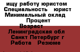 ищу работу юристом › Специальность ­ юрист › Минимальный оклад ­ 45 000 › Процент ­ 10 › Возраст ­ 60 - Ленинградская обл., Санкт-Петербург г. Работа » Резюме   